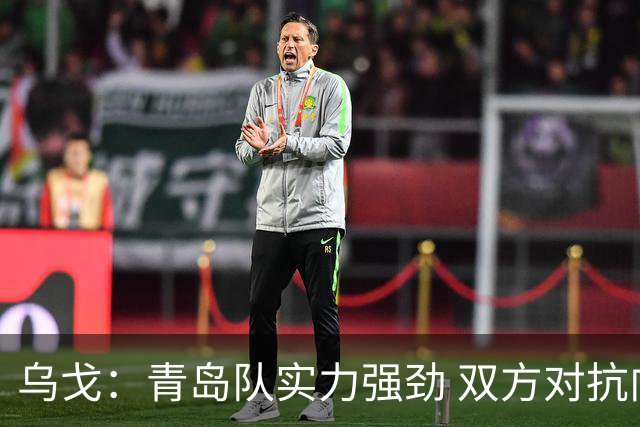 乌戈：青岛队实力强劲 双方对抗向来激烈