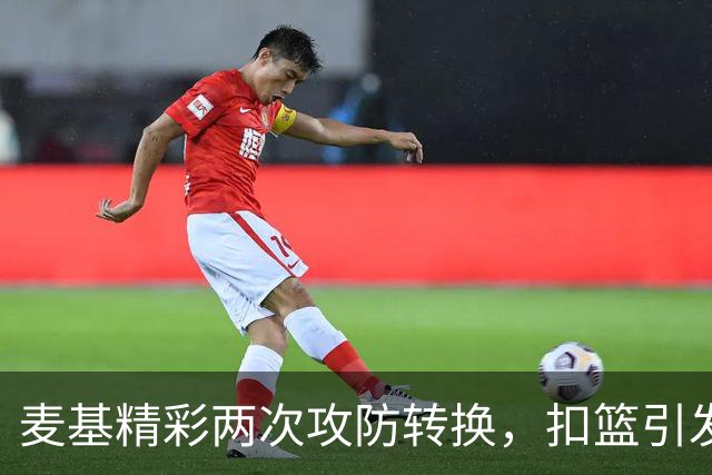 麦基精彩两次攻防转换，扣篮引发热议